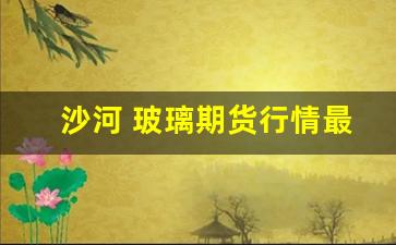 沙河 玻璃期货行情最新(沙河玻璃行情走势)_https://www.jyywjc.com_股票板块_第1张